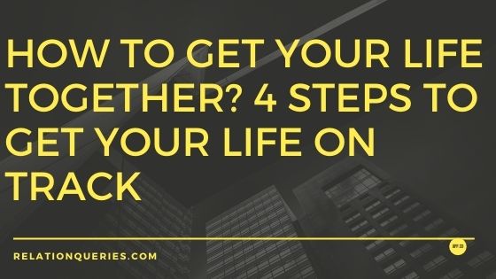 How To Get Your Life Together? 4 Steps To Get Your Life On Track 