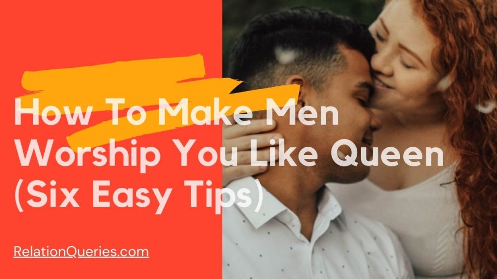 How To Make Men Worship You Like Queen (Six Easy Tips)